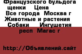 Французского бульдога щенки  › Цена ­ 35 000 - Все города, Москва г. Животные и растения » Собаки   . Ингушетия респ.,Магас г.